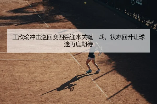 王欣瑜冲击巡回赛四强迎来关键一战，状态回升让球迷再度期待